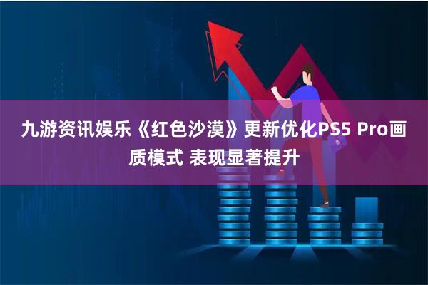 九游资讯娱乐《红色沙漠》更新优化PS5 Pro画质模式 表现显著提升
